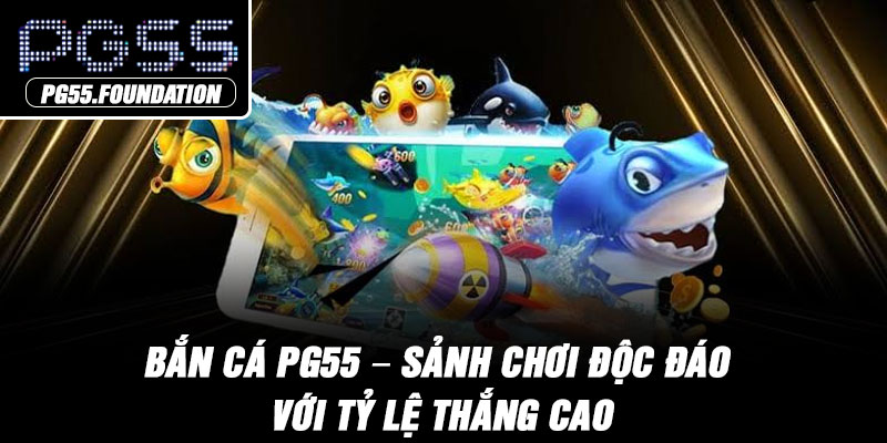 Bắn Cá PG55 – Sảnh Chơi Độc Đáo Với Tỷ Lệ Thắng Cao