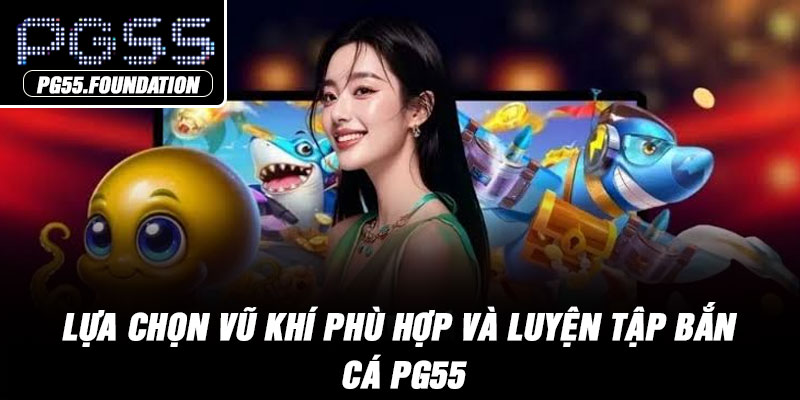 Lựa chọn vũ khí phù hợp và luyện tập bắn cá PG55