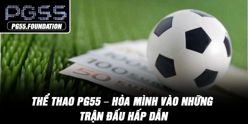 Thể Thao PG55 – Hòa Mình Vào Những Trận Đấu Hấp Dẫn