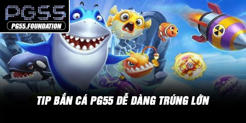 Tip bắn cá PG55 dễ dàng trúng lớn